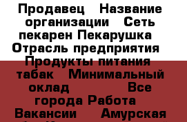 Продавец › Название организации ­ Сеть пекарен Пекарушка › Отрасль предприятия ­ Продукты питания, табак › Минимальный оклад ­ 18 000 - Все города Работа » Вакансии   . Амурская обл.,Константиновский р-н